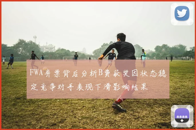 FWA弃票背后分析B费获奖因状态稳定竞争对手表现下滑影响结果