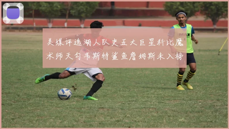 美媒评选湖人队史五大巨星科比魔术师天勾韦斯特鲨鱼詹姆斯未入榜引争议