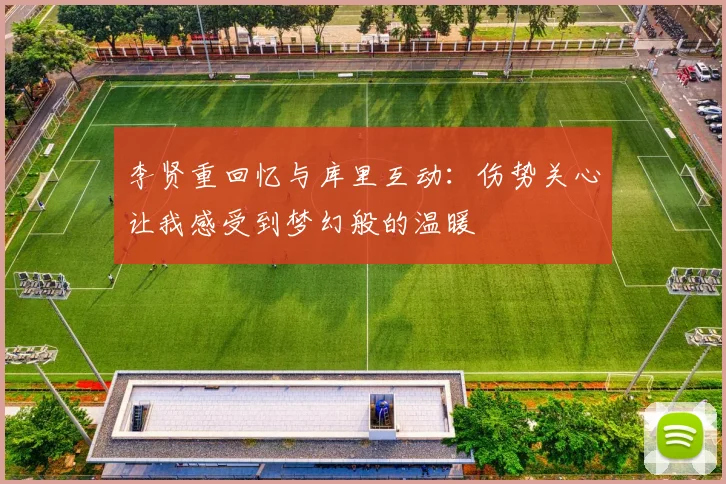 李贤重回忆与库里互动：伤势关心让我感受到梦幻般的温暖