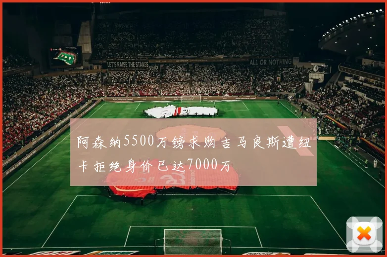 阿森纳5500万镑求购吉马良斯遭纽卡拒绝身价已达7000万