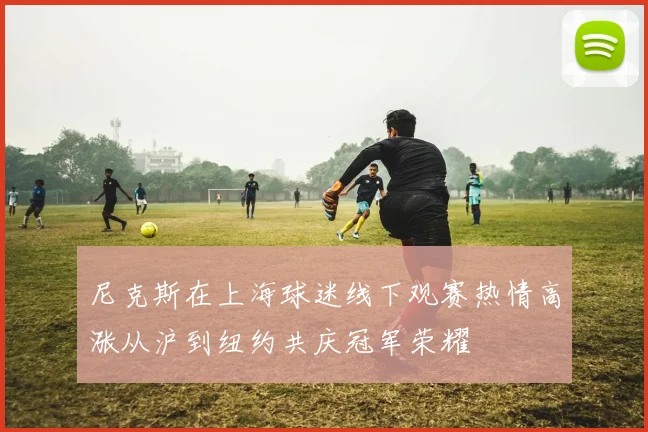 尼克斯在上海球迷线下观赛热情高涨从沪到纽约共庆冠军荣耀