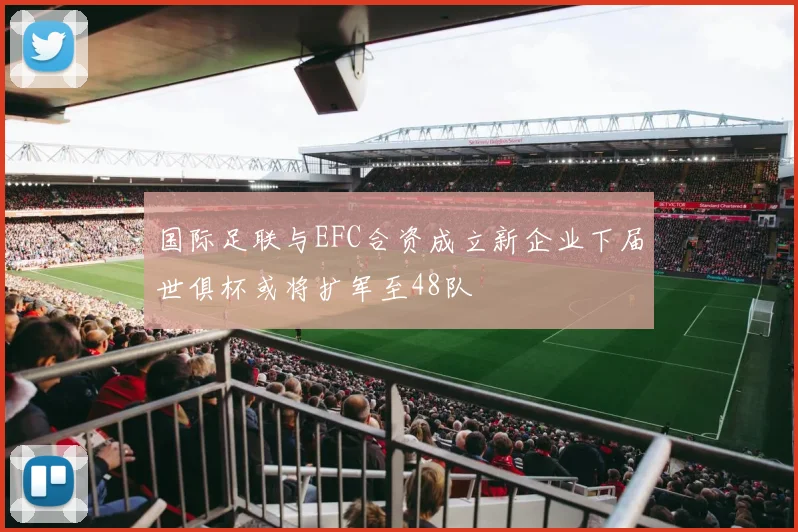 国际足联与EFC合资成立新企业下届世俱杯或将扩军至48队