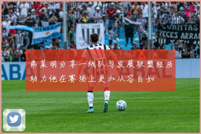弗莱明分享一线队与发展联盟经历助力他在赛场上更加从容自如