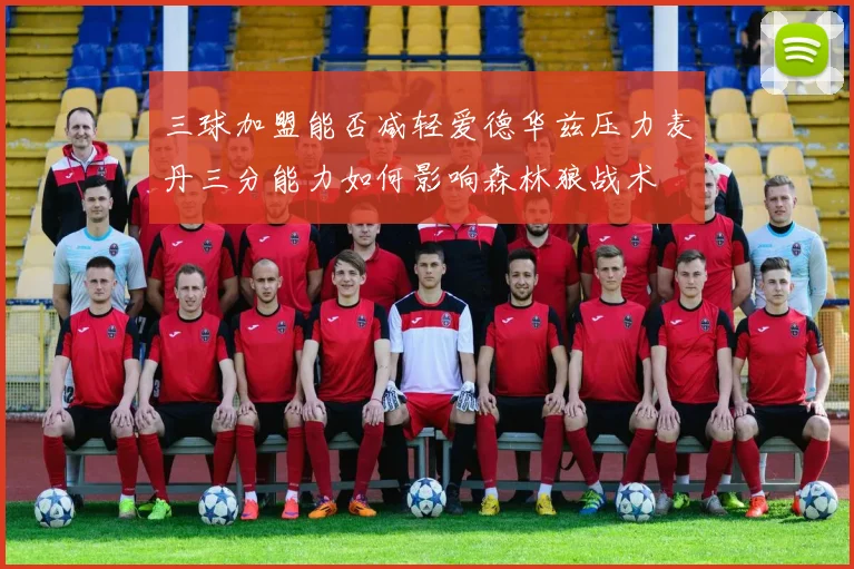 三球加盟能否减轻爱德华兹压力麦丹三分能力如何影响森林狼战术