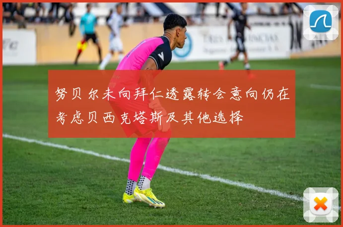 努贝尔未向拜仁透露转会意向仍在考虑贝西克塔斯及其他选择