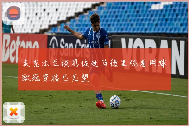麦克法兰谈恩佐赴马德里观看网球欧冠资格已无望