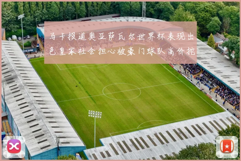 马卡报道奥亚萨瓦尔世界杯表现出色皇家社会担心被豪门球队高价挖角