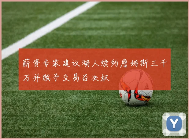 薪资专家建议湖人续约詹姆斯三千万并赋予交易否决权