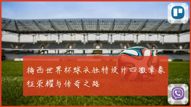 梅西世界杯球衣独特设计四徽章象征荣耀与传奇之路