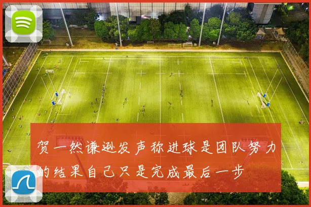 贺一然谦逊发声称进球是团队努力的结果自己只是完成最后一步