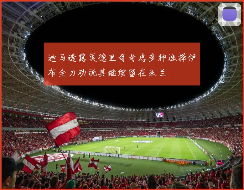 迪马透露莫德里奇考虑多种选择伊布全力劝说其继续留在米兰