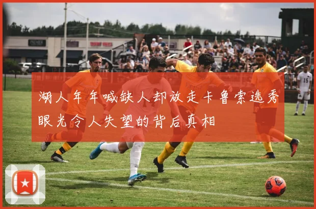 湖人年年喊缺人却放走卡鲁索选秀眼光令人失望的背后真相