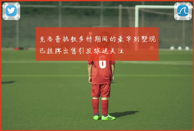 克洛普执教多特期间的豪华别墅现已挂牌出售引发球迷关注