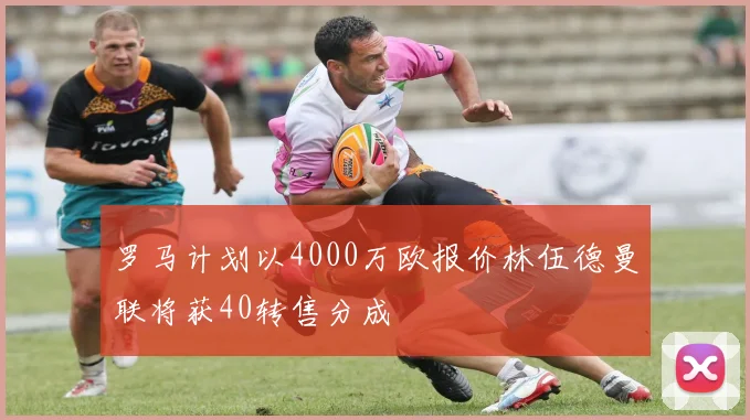 罗马计划以4000万欧报价林伍德曼联将获40转售分成